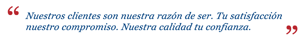 Nuestros clientes son nuestra razón de ser. Tu satisfacción nuestro compromiso. Nuestra calidad tu confianza.