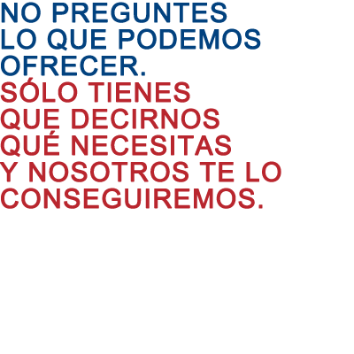 No preguntes lo que podemos ofrecer. Sólo tienes que decirnos qué necesitas y nosotros te lo conseguiremos.